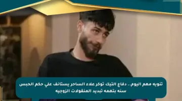 تنويه مهم اليوم.. دفاع التيك توكر علاء الساحر يستأنف على حكم الحبس سنة بتهمة تبديد المنقولات الزوجية